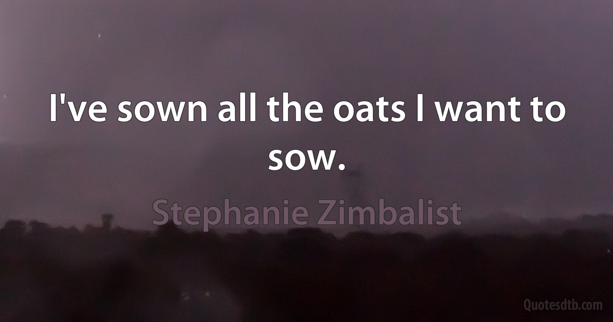 I've sown all the oats I want to sow. (Stephanie Zimbalist)