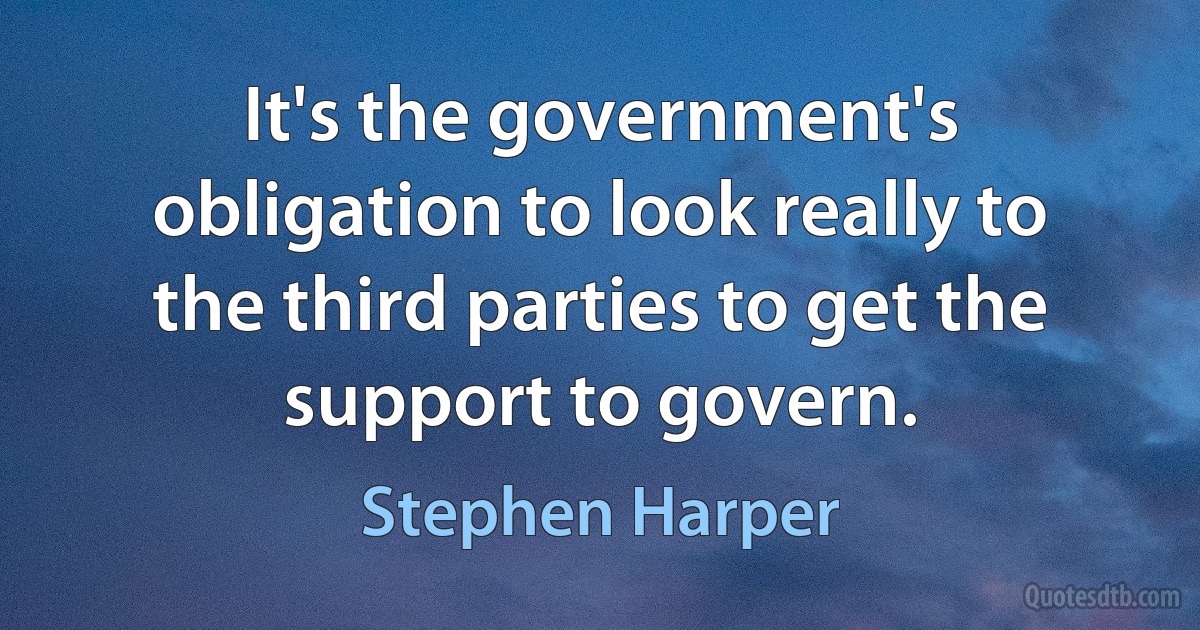 It's the government's obligation to look really to the third parties to get the support to govern. (Stephen Harper)