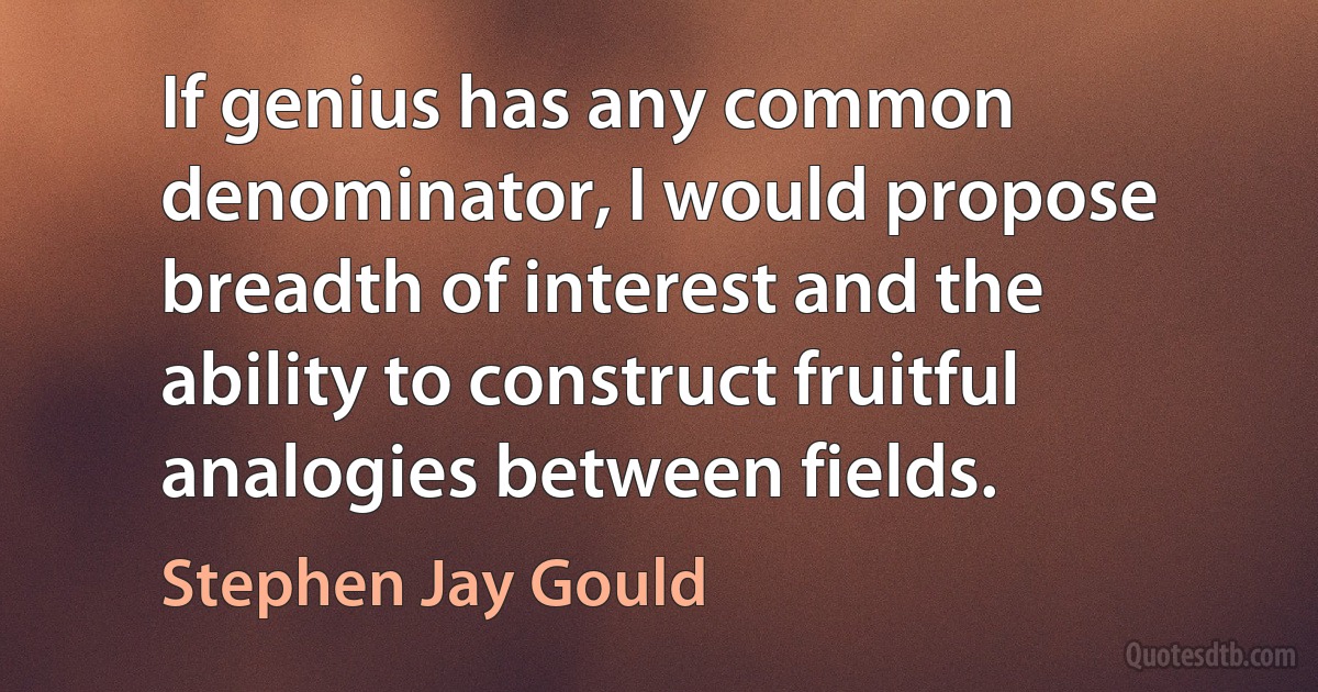 If genius has any common denominator, I would propose breadth of interest and the ability to construct fruitful analogies between fields. (Stephen Jay Gould)