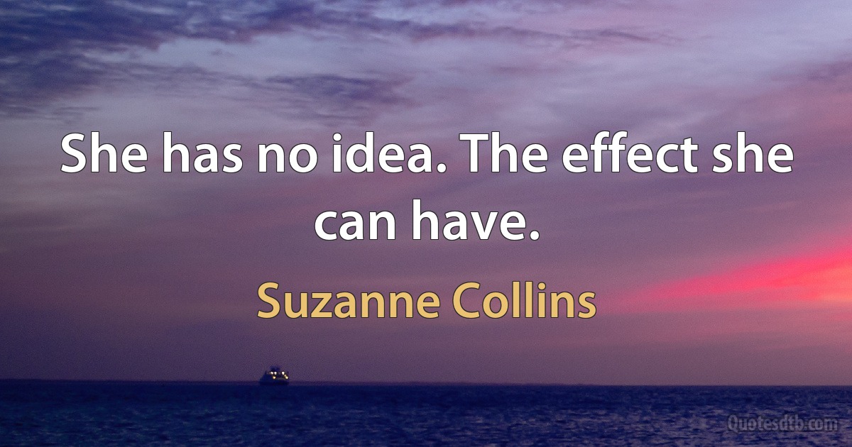 She has no idea. The effect she can have. (Suzanne Collins)