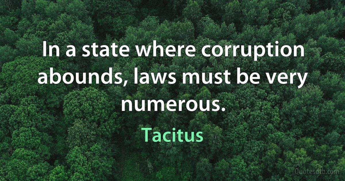 In a state where corruption abounds, laws must be very numerous. (Tacitus)