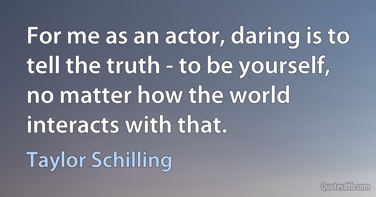 For me as an actor, daring is to tell the truth - to be yourself, no matter how the world interacts with that. (Taylor Schilling)