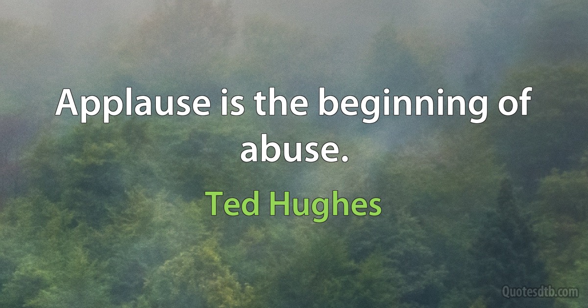 Applause is the beginning of abuse. (Ted Hughes)