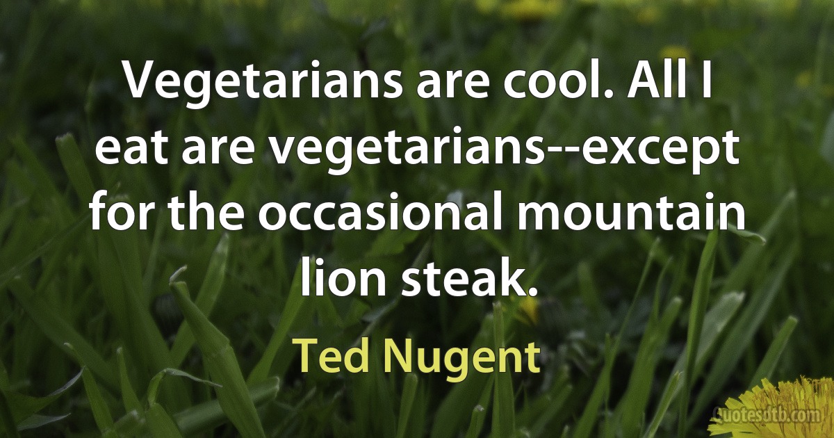 Vegetarians are cool. All I eat are vegetarians--except for the occasional mountain lion steak. (Ted Nugent)