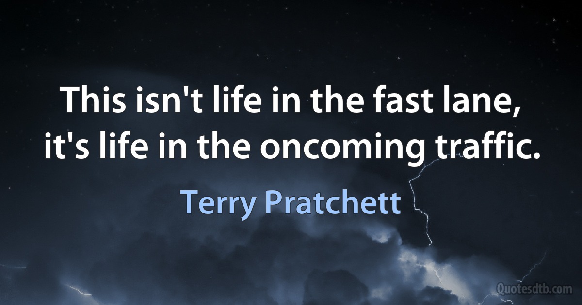 This isn't life in the fast lane, it's life in the oncoming traffic. (Terry Pratchett)