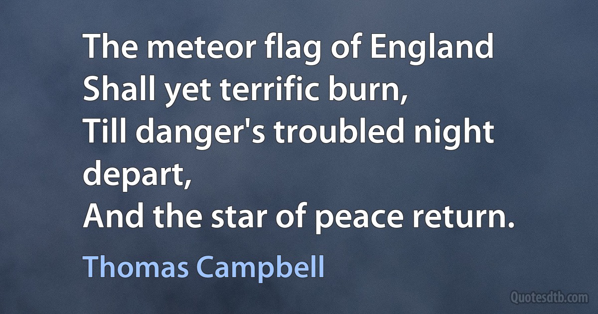 The meteor flag of England
Shall yet terrific burn,
Till danger's troubled night depart,
And the star of peace return. (Thomas Campbell)