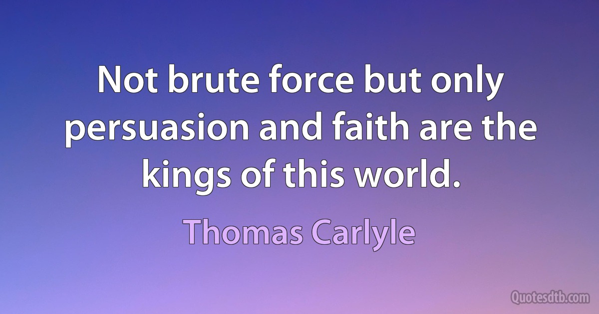 Not brute force but only persuasion and faith are the kings of this world. (Thomas Carlyle)