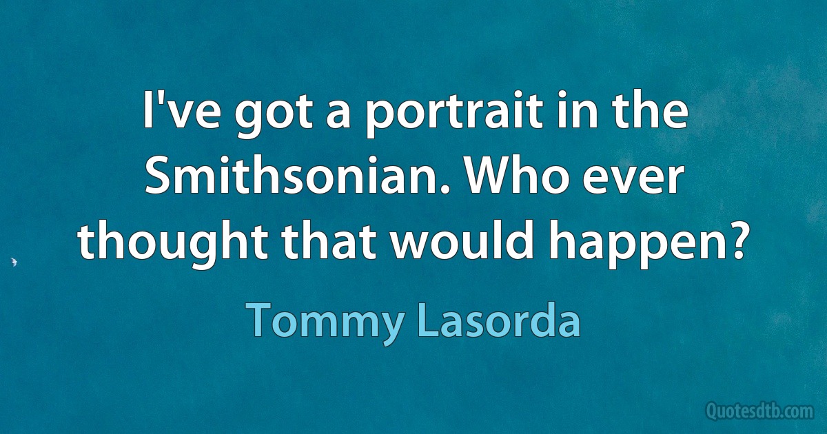 I've got a portrait in the Smithsonian. Who ever thought that would happen? (Tommy Lasorda)