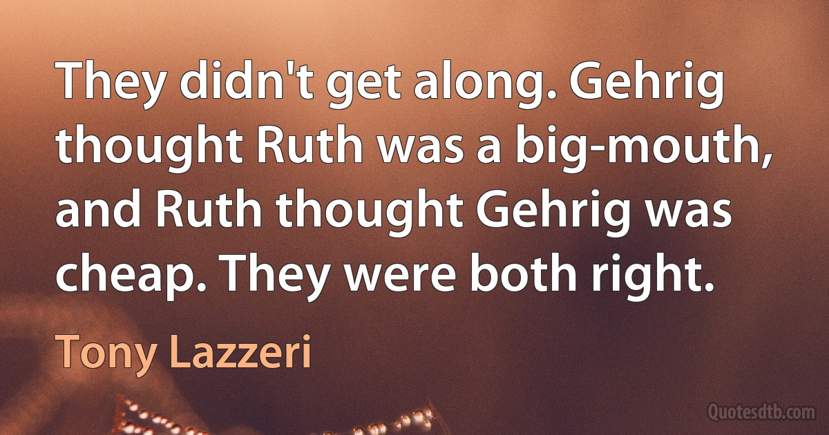 They didn't get along. Gehrig thought Ruth was a big-mouth, and Ruth thought Gehrig was cheap. They were both right. (Tony Lazzeri)