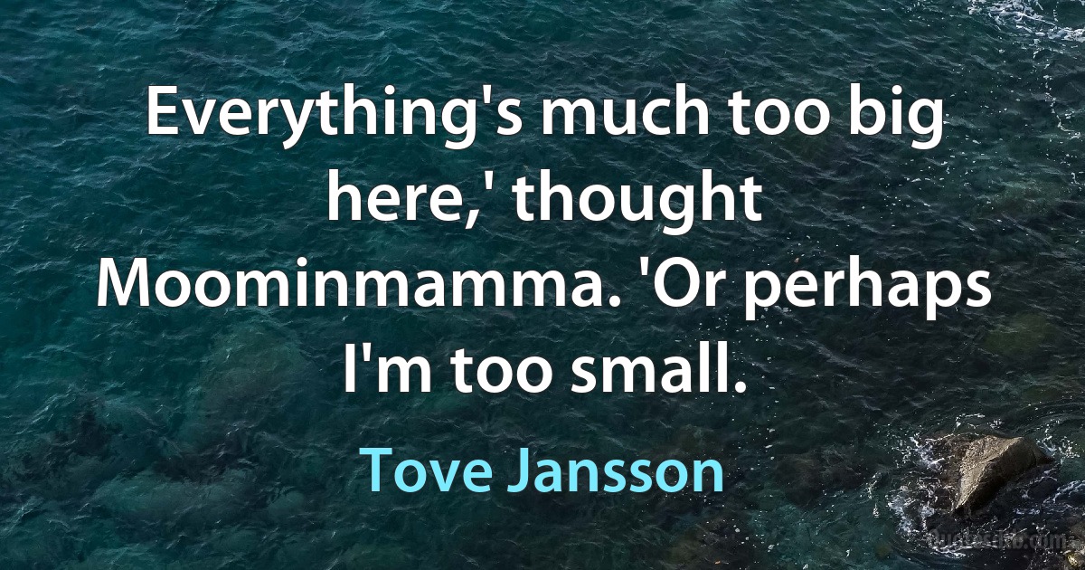 Everything's much too big here,' thought Moominmamma. 'Or perhaps I'm too small. (Tove Jansson)