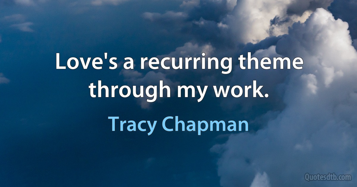 Love's a recurring theme through my work. (Tracy Chapman)