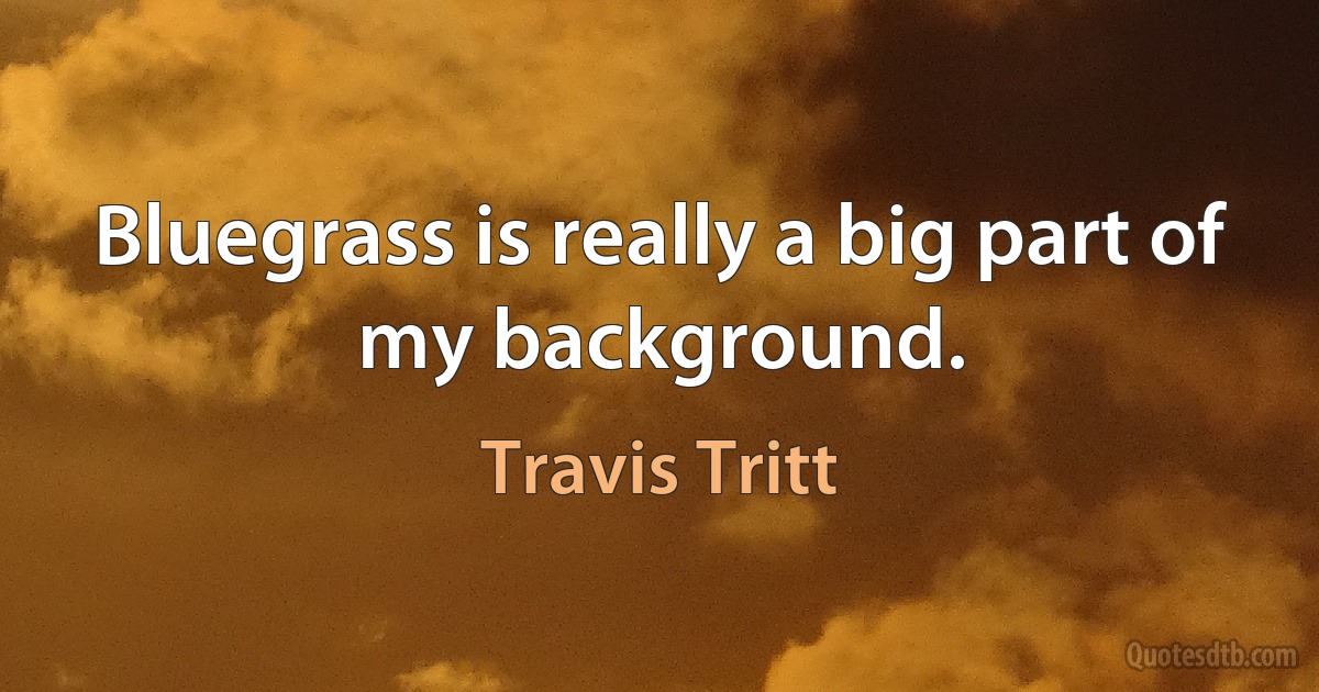 Bluegrass is really a big part of my background. (Travis Tritt)