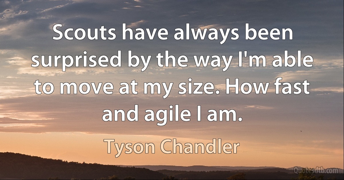 Scouts have always been surprised by the way I'm able to move at my size. How fast and agile I am. (Tyson Chandler)