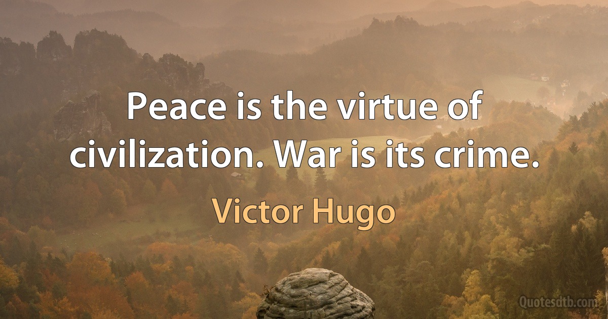 Peace is the virtue of civilization. War is its crime. (Victor Hugo)