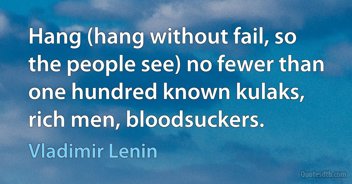 Hang (hang without fail, so the people see) no fewer than one hundred known kulaks, rich men, bloodsuckers. (Vladimir Lenin)