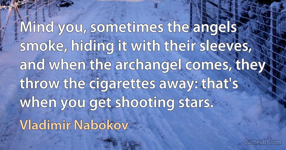 Mind you, sometimes the angels smoke, hiding it with their sleeves, and when the archangel comes, they throw the cigarettes away: that's when you get shooting stars. (Vladimir Nabokov)