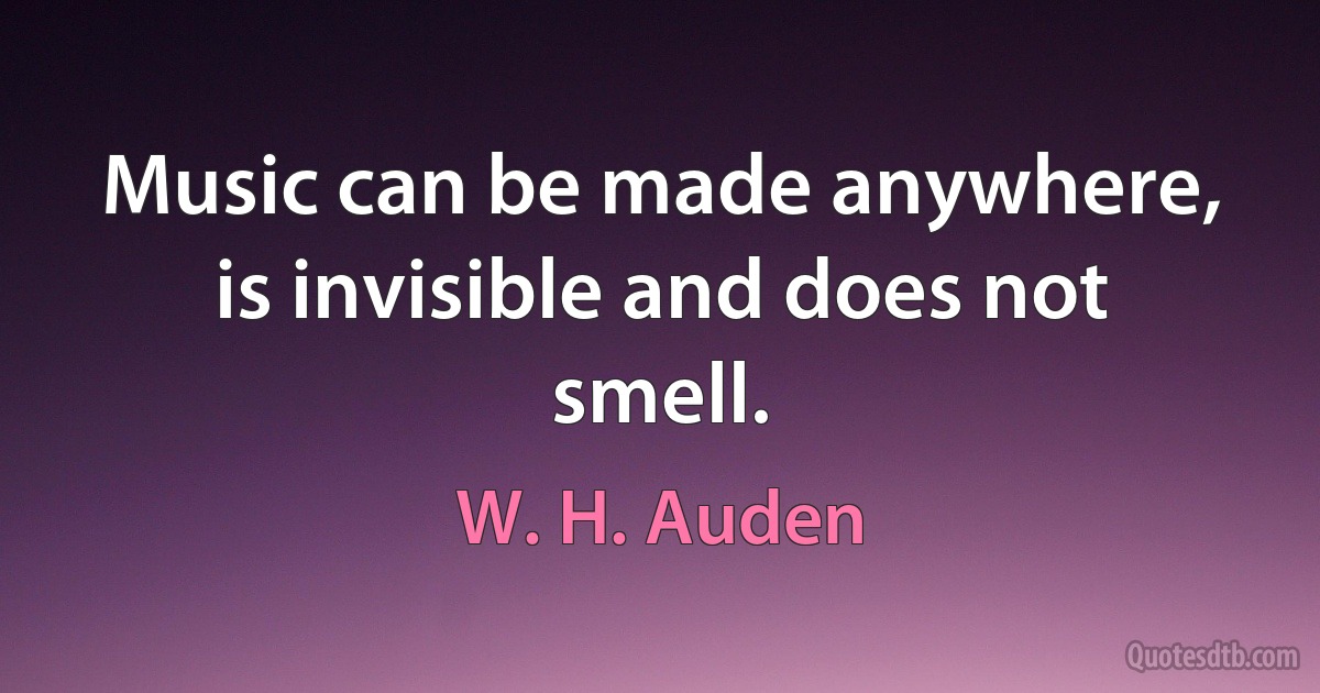 Music can be made anywhere, is invisible and does not smell. (W. H. Auden)