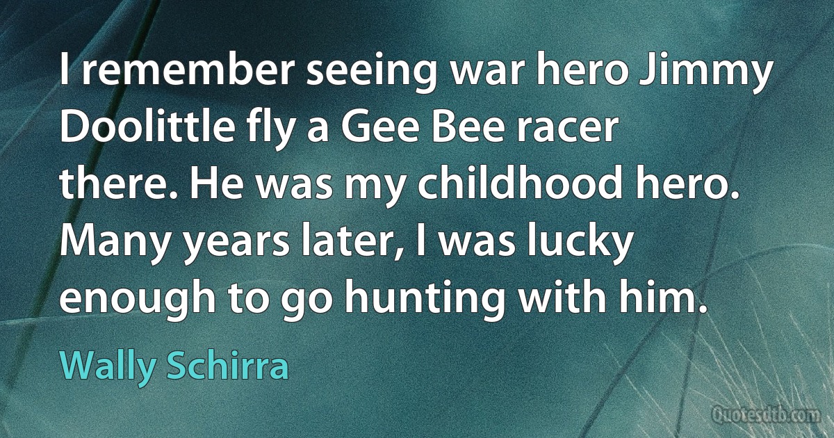 I remember seeing war hero Jimmy Doolittle fly a Gee Bee racer there. He was my childhood hero. Many years later, I was lucky enough to go hunting with him. (Wally Schirra)