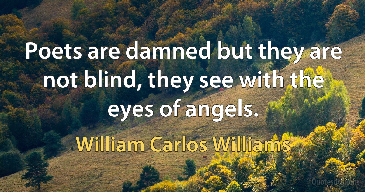 Poets are damned but they are not blind, they see with the eyes of angels. (William Carlos Williams)