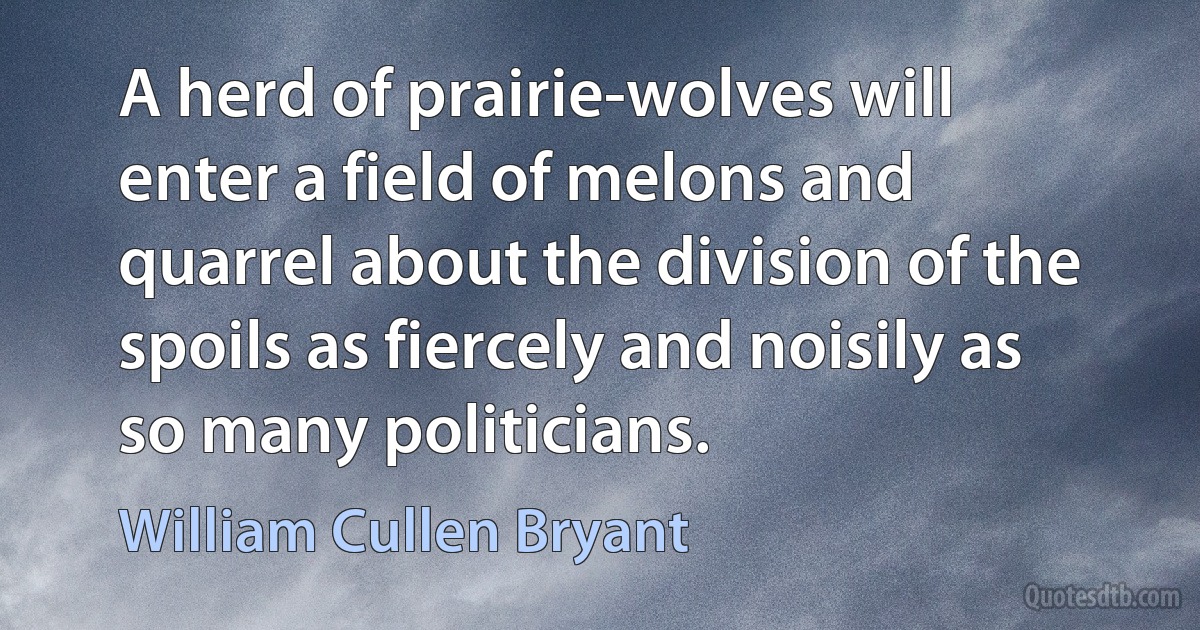 A herd of prairie-wolves will enter a field of melons and quarrel about the division of the spoils as fiercely and noisily as so many politicians. (William Cullen Bryant)