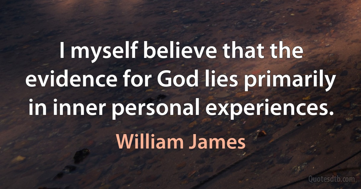 I myself believe that the evidence for God lies primarily in inner personal experiences. (William James)