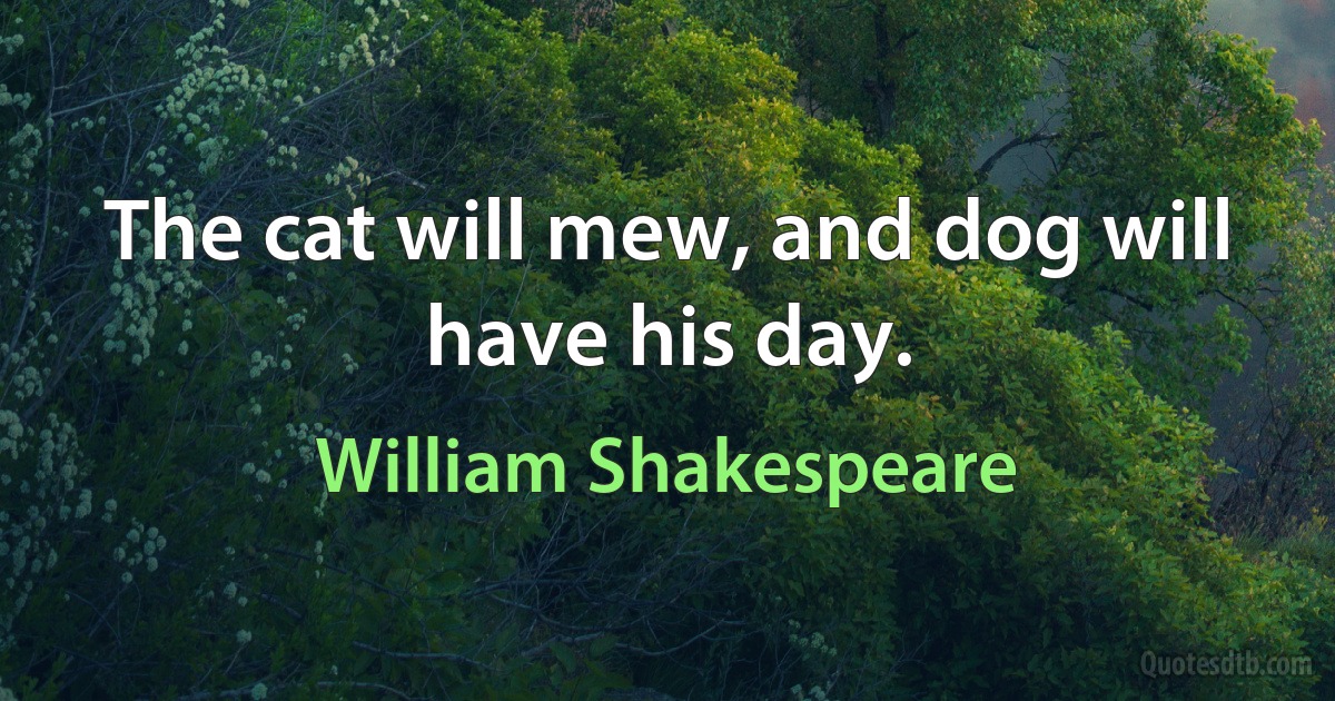 The cat will mew, and dog will have his day. (William Shakespeare)