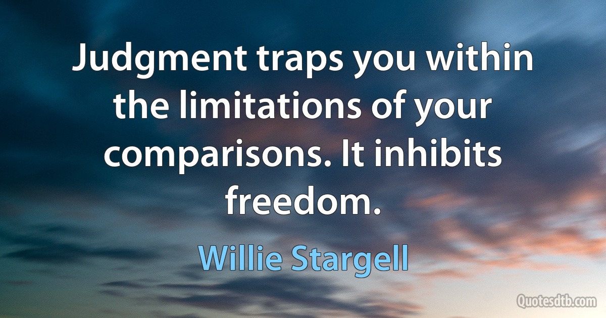 Judgment traps you within the limitations of your comparisons. It inhibits freedom. (Willie Stargell)