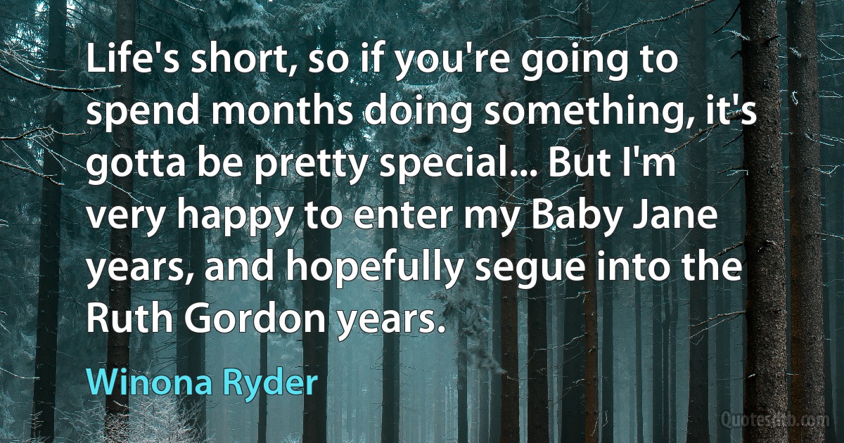 Life's short, so if you're going to spend months doing something, it's gotta be pretty special... But I'm very happy to enter my Baby Jane years, and hopefully segue into the Ruth Gordon years. (Winona Ryder)