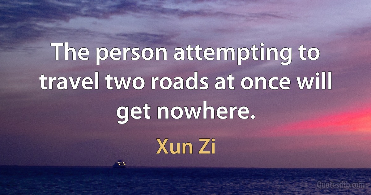 The person attempting to travel two roads at once will get nowhere. (Xun Zi)