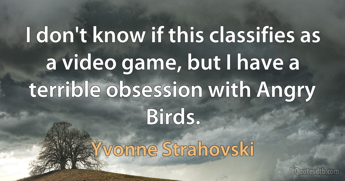 I don't know if this classifies as a video game, but I have a terrible obsession with Angry Birds. (Yvonne Strahovski)