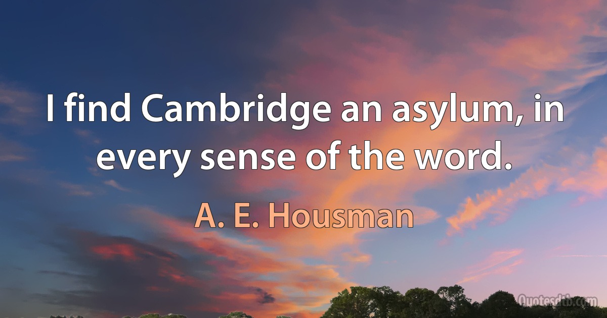 I find Cambridge an asylum, in every sense of the word. (A. E. Housman)