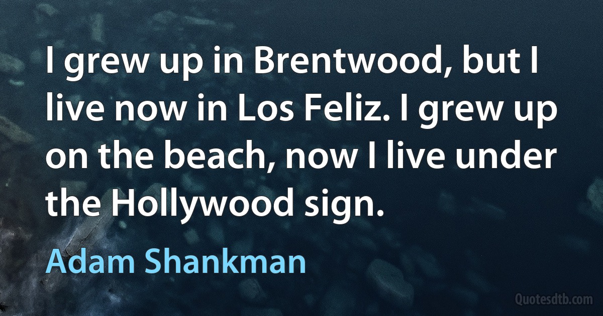 I grew up in Brentwood, but I live now in Los Feliz. I grew up on the beach, now I live under the Hollywood sign. (Adam Shankman)