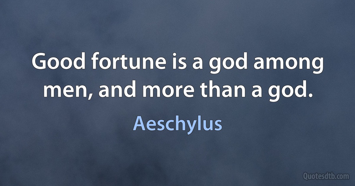 Good fortune is a god among men, and more than a god. (Aeschylus)