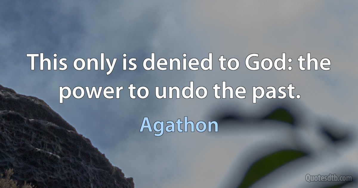 This only is denied to God: the power to undo the past. (Agathon)