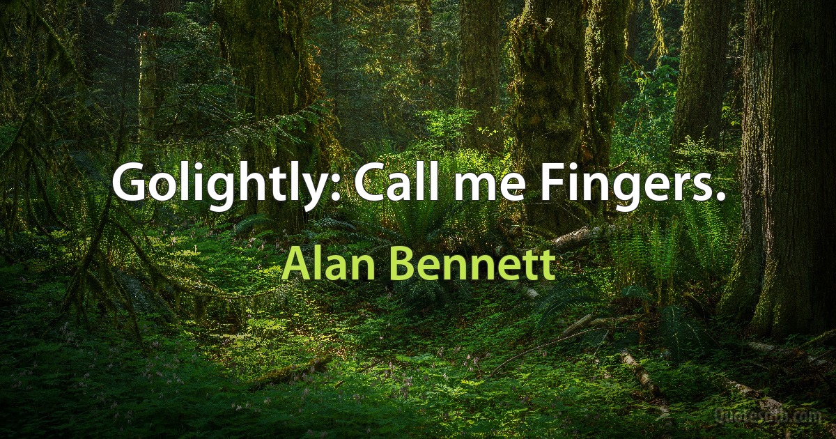 Golightly: Call me Fingers. (Alan Bennett)