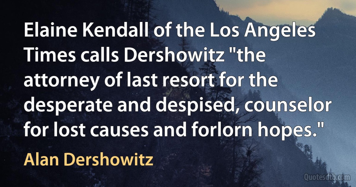 Elaine Kendall of the Los Angeles Times calls Dershowitz "the attorney of last resort for the desperate and despised, counselor for lost causes and forlorn hopes." (Alan Dershowitz)