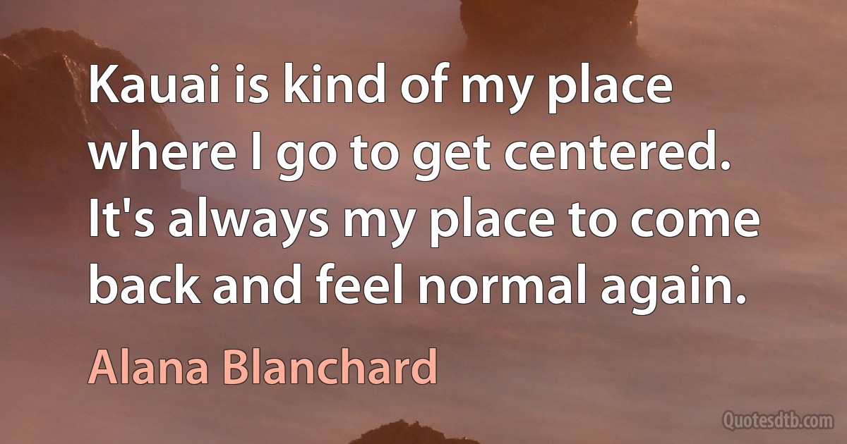 Kauai is kind of my place where I go to get centered. It's always my place to come back and feel normal again. (Alana Blanchard)