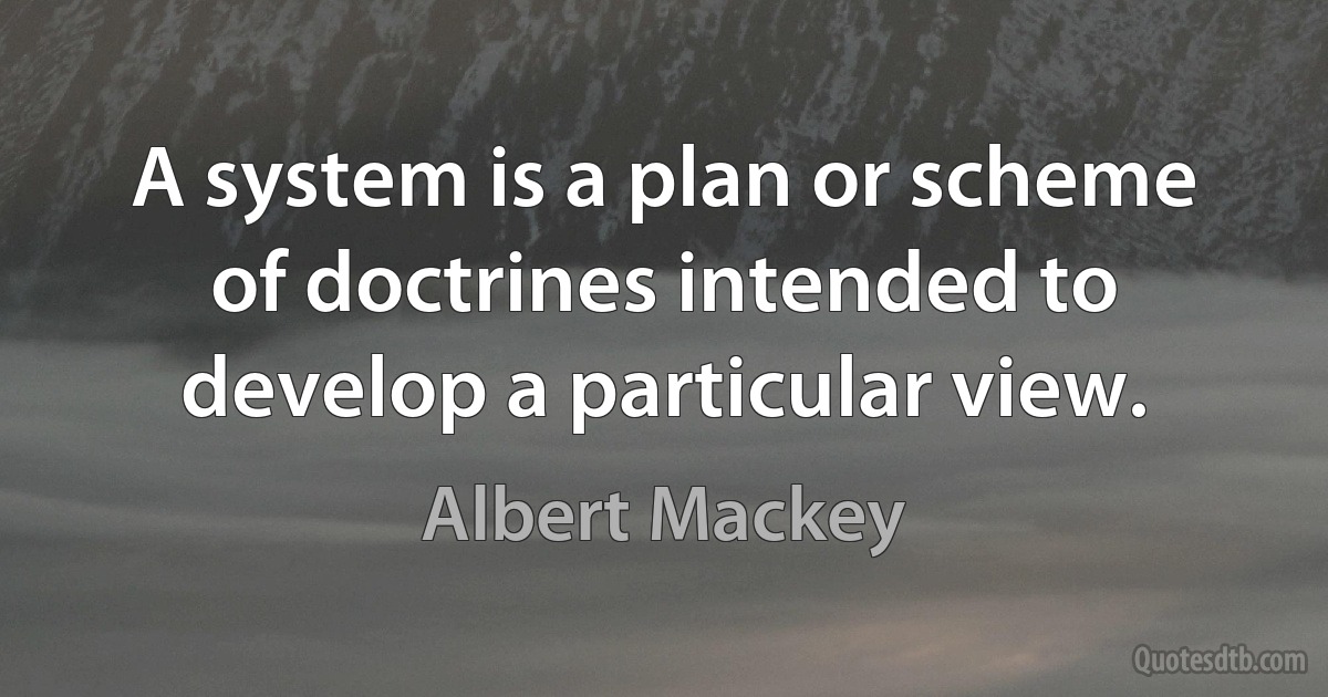 A system is a plan or scheme of doctrines intended to develop a particular view. (Albert Mackey)