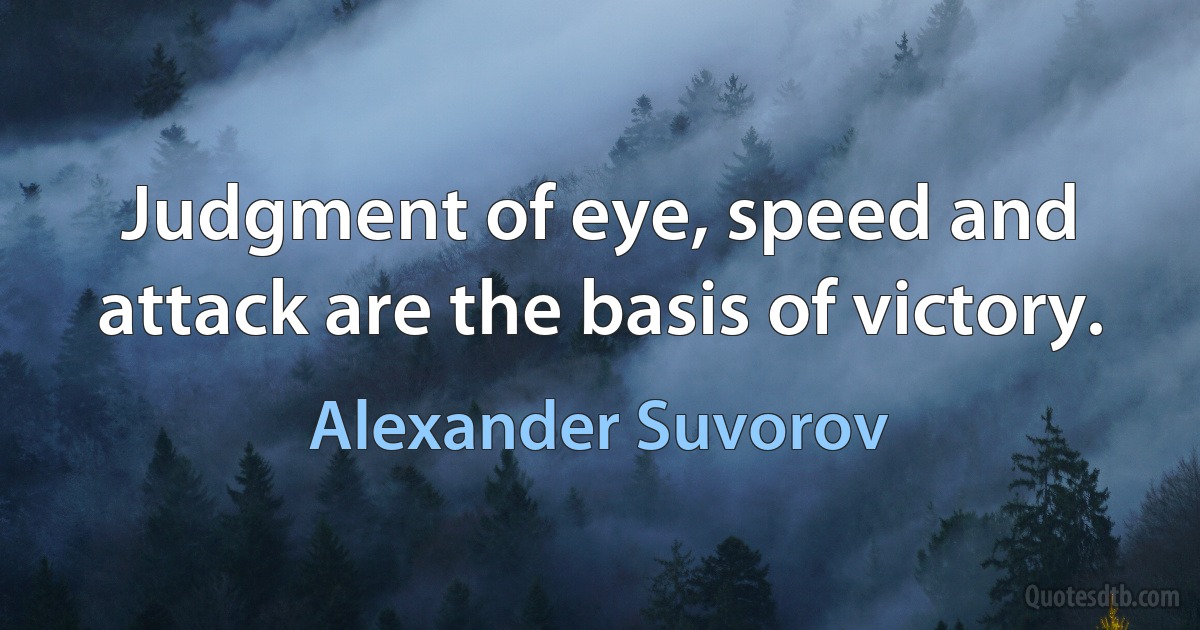 Judgment of eye, speed and attack are the basis of victory. (Alexander Suvorov)