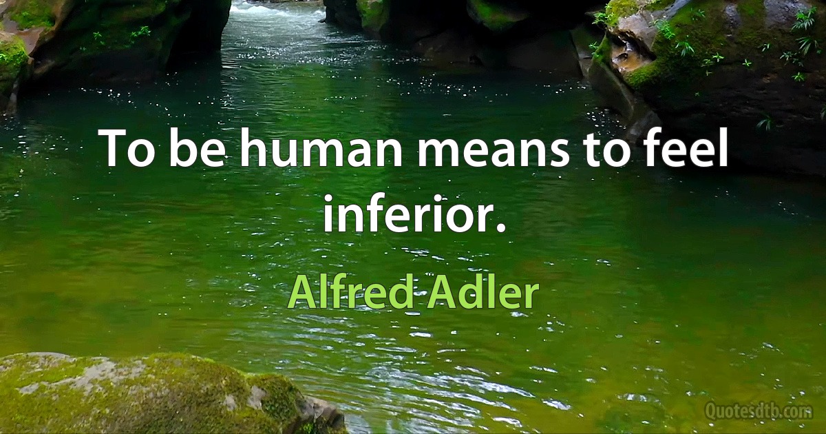 To be human means to feel inferior. (Alfred Adler)