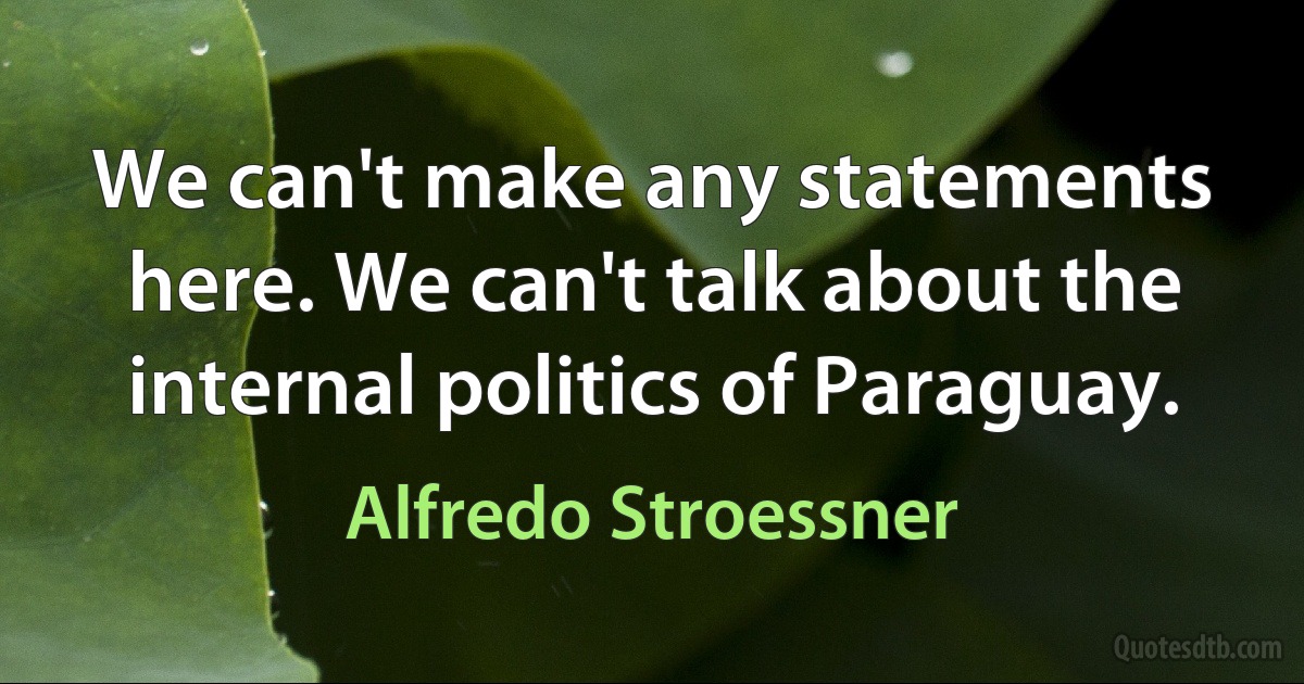 We can't make any statements here. We can't talk about the internal politics of Paraguay. (Alfredo Stroessner)