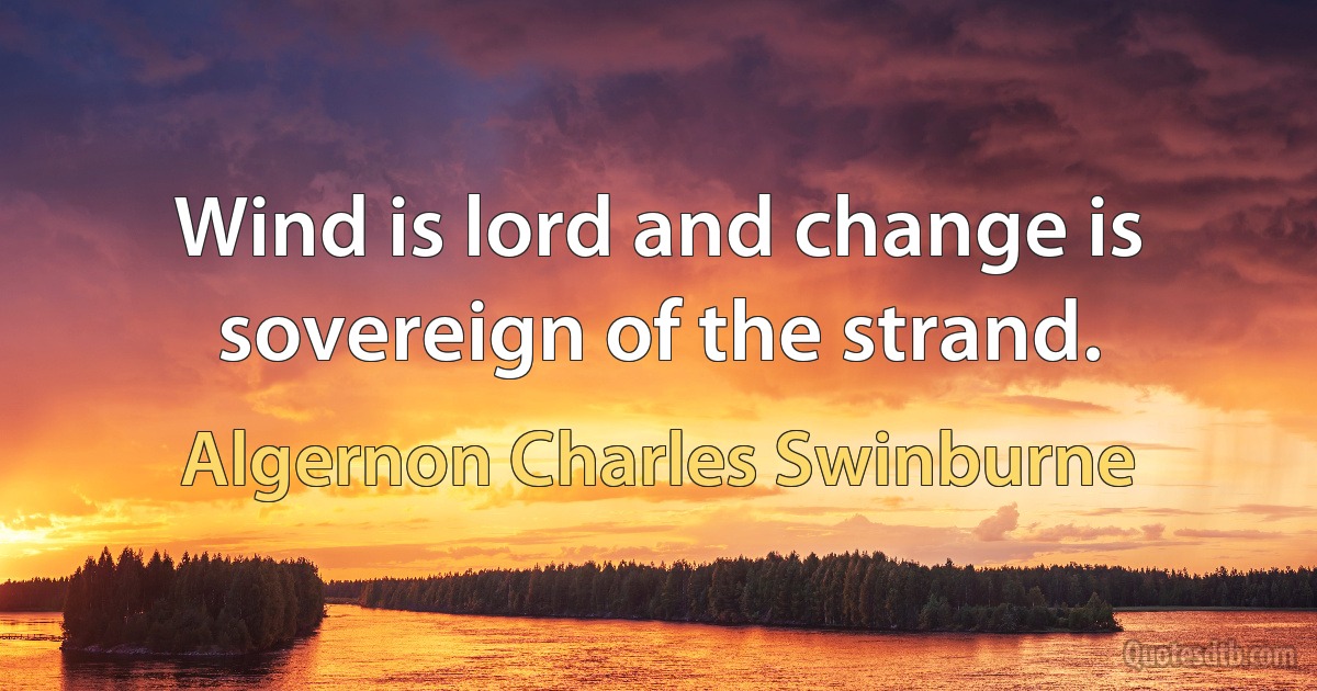 Wind is lord and change is sovereign of the strand. (Algernon Charles Swinburne)