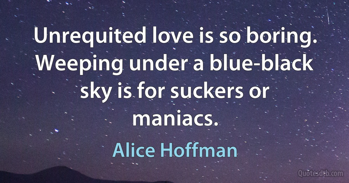 Unrequited love is so boring. Weeping under a blue-black sky is for suckers or maniacs. (Alice Hoffman)