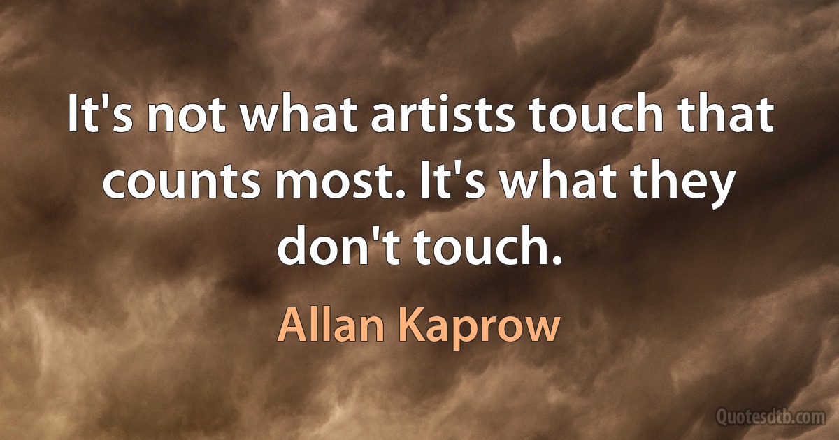 It's not what artists touch that counts most. It's what they don't touch. (Allan Kaprow)