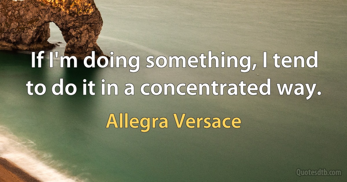 If I'm doing something, I tend to do it in a concentrated way. (Allegra Versace)