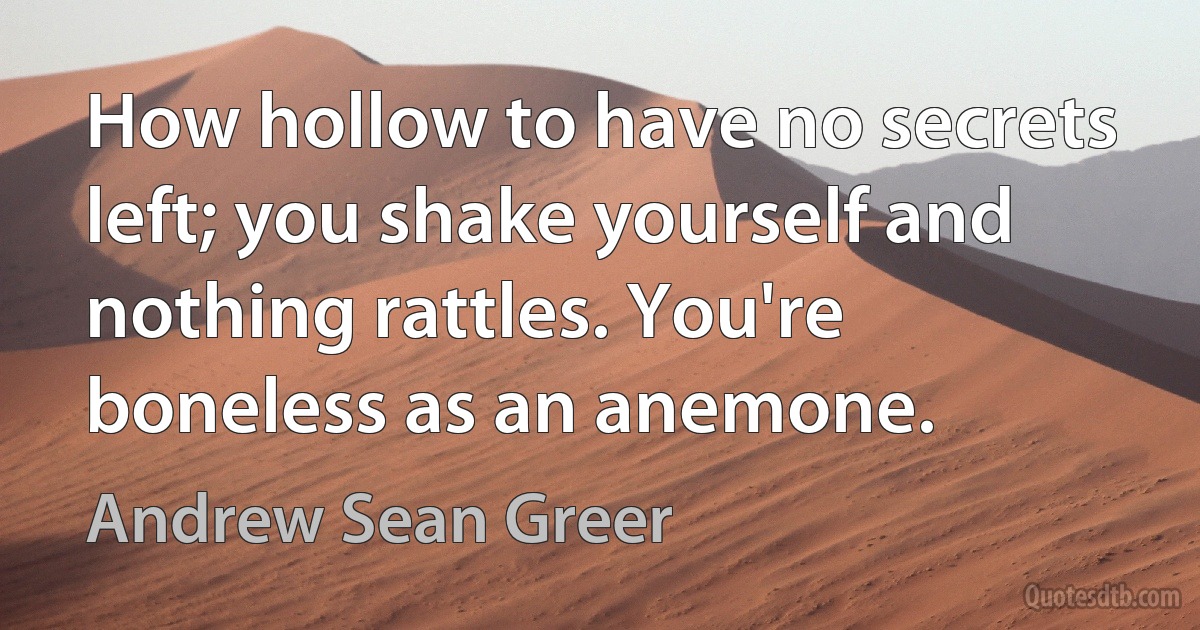 How hollow to have no secrets left; you shake yourself and nothing rattles. You're boneless as an anemone. (Andrew Sean Greer)