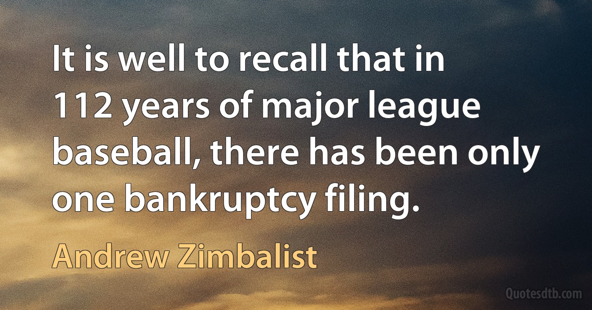 It is well to recall that in 112 years of major league baseball, there has been only one bankruptcy filing. (Andrew Zimbalist)