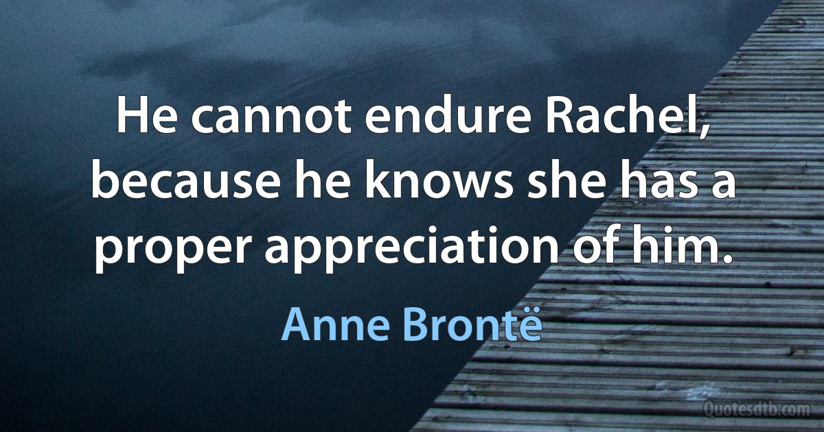 He cannot endure Rachel, because he knows she has a proper appreciation of him. (Anne Brontë)