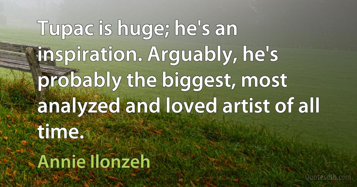 Tupac is huge; he's an inspiration. Arguably, he's probably the biggest, most analyzed and loved artist of all time. (Annie Ilonzeh)