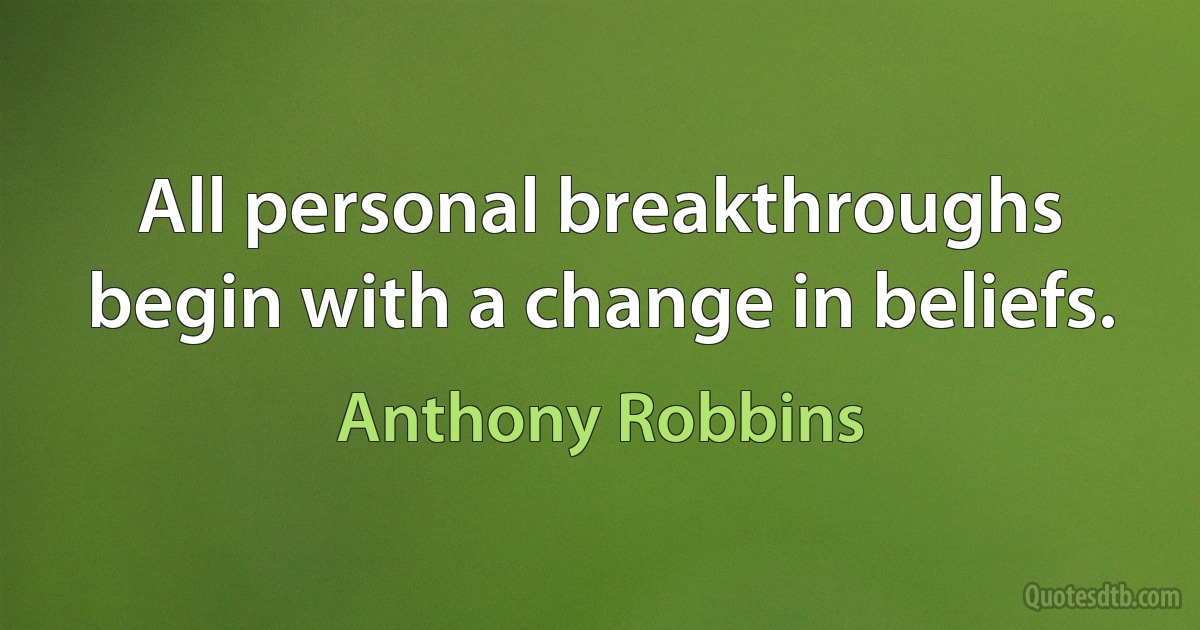 All personal breakthroughs begin with a change in beliefs. (Anthony Robbins)